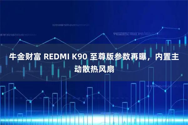 牛金财富 REDMI K90 至尊版参数再曝，内置主动散热风扇