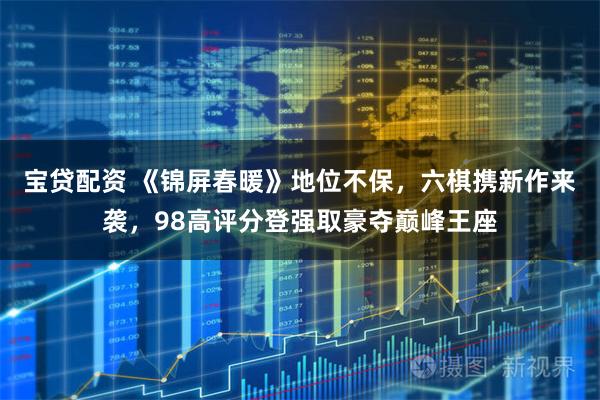 宝贷配资 《锦屏春暖》地位不保，六棋携新作来袭，98高评分登强取豪夺巅峰王座