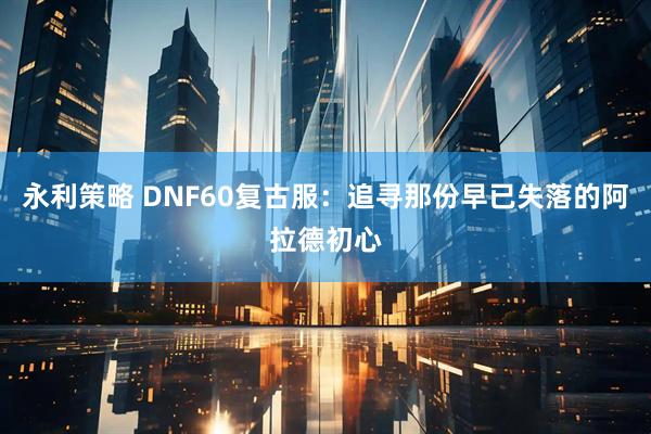 永利策略 DNF60复古服：追寻那份早已失落的阿拉德初心