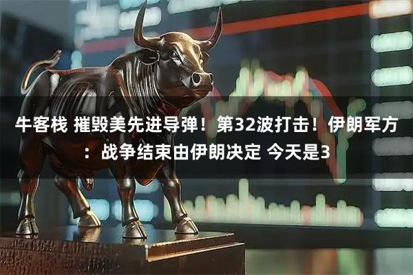 牛客栈 摧毁美先进导弹！第32波打击！伊朗军方：战争结束由伊朗决定 今天是3