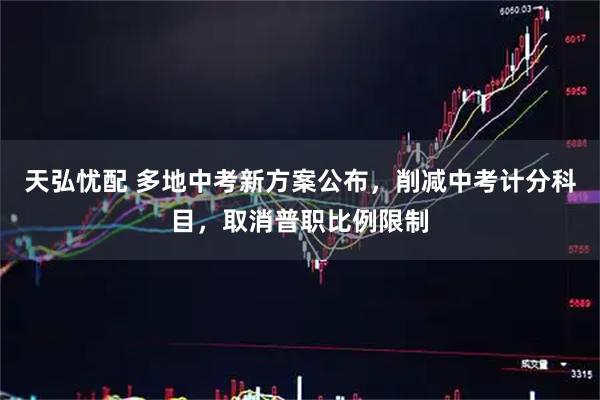 天弘忧配 多地中考新方案公布，削减中考计分科目，取消普职比例限制