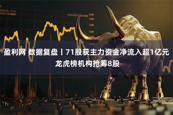 盈利网 数据复盘丨71股获主力资金净流入超1亿元 龙虎榜机构抢筹8股