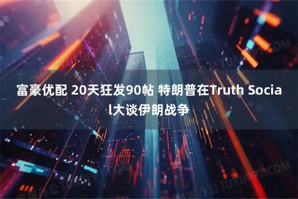 富豪优配 20天狂发90帖 特朗普在Truth Social大谈伊朗战争