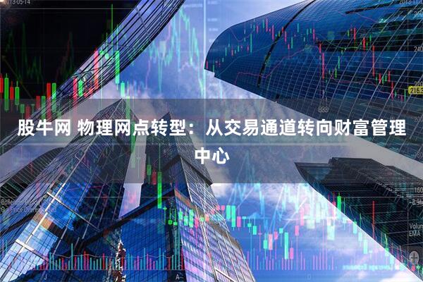 股牛网 物理网点转型：从交易通道转向财富管理中心