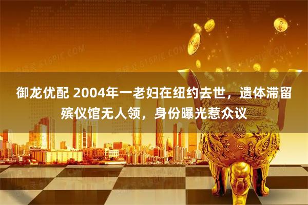 御龙优配 2004年一老妇在纽约去世，遗体滞留殡仪馆无人领，身份曝光惹众议