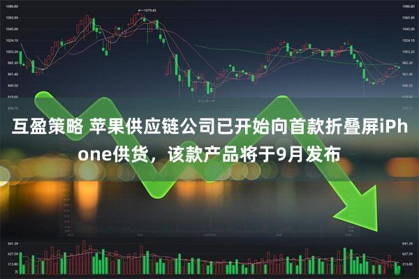 互盈策略 苹果供应链公司已开始向首款折叠屏iPhone供货，该款产品将于9月发布