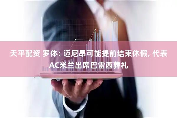 天平配资 罗体: 迈尼昂可能提前结束休假, 代表AC米兰出席巴雷西葬礼