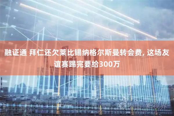 融证通 拜仁还欠莱比锡纳格尔斯曼转会费, 这场友谊赛踢完要给300万