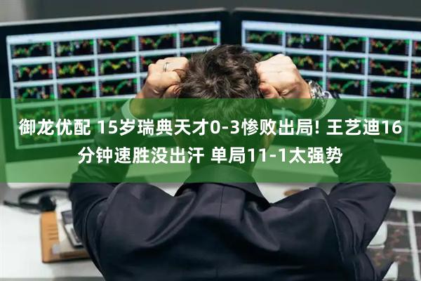 御龙优配 15岁瑞典天才0-3惨败出局! 王艺迪16分钟速胜没出汗 单局11-1太强势