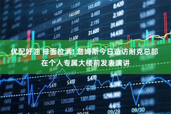 优配好油 排面拉满! 詹姆斯今日造访耐克总部 在个人专属大楼前发表演讲