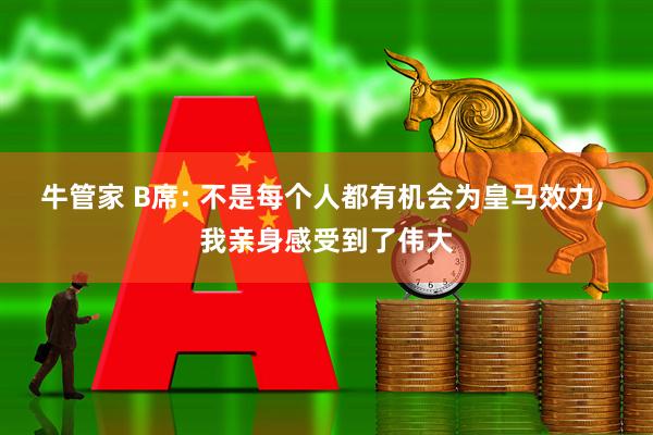 牛管家 B席: 不是每个人都有机会为皇马效力, 我亲身感受到了伟大