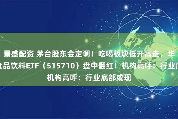 景盛配资 茅台股东会定调！吃喝板块低开高走，华宝基金食品饮料ETF（515710）盘中翻红！机构高呼：行业底部或现