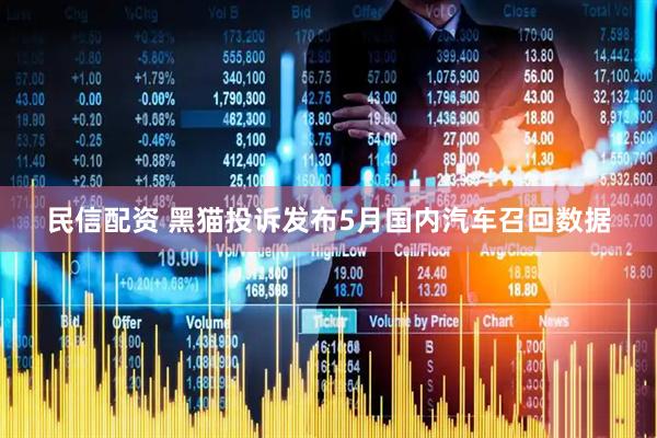 民信配资 黑猫投诉发布5月国内汽车召回数据